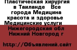Пластическая хирургия в Таиланде - Все города Медицина, красота и здоровье » Медицинские услуги   . Нижегородская обл.,Нижний Новгород г.